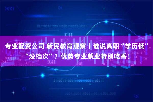 专业配资公司 新民教育观察｜谁说高职“学历低”“没档次”？优势专业就业特别吃香！