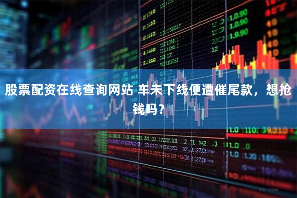 股票配资在线查询网站 车未下线便遭催尾款，想抢钱吗？