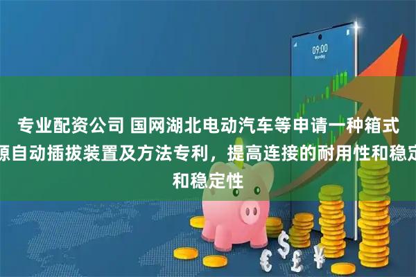 专业配资公司 国网湖北电动汽车等申请一种箱式电源自动插拔装置及方法专利，提高连接的耐用性和稳定性