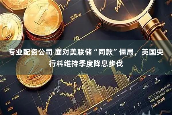 专业配资公司 面对美联储“同款”僵局，英国央行料维持季度降息步伐