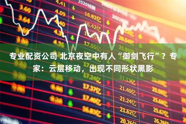 专业配资公司 北京夜空中有人“御剑飞行”？专家：云层移动，出现不同形状黑影