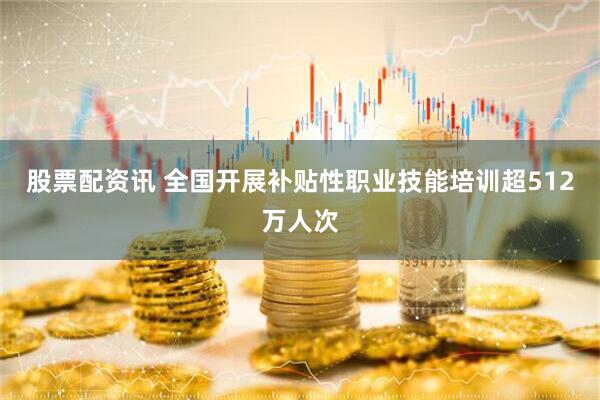 股票配资讯 全国开展补贴性职业技能培训超512万人次