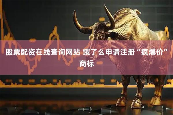 股票配资在线查询网站 饿了么申请注册“疯爆价”商标