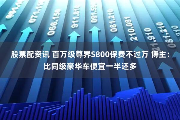 股票配资讯 百万级尊界S800保费不过万 博主：比同级豪华车便宜一半还多