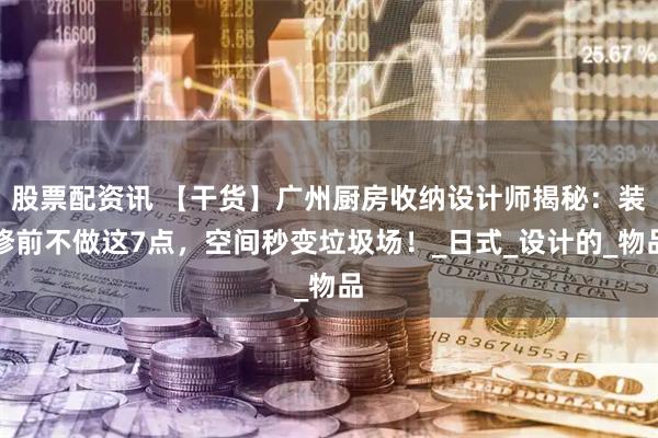 股票配资讯 【干货】广州厨房收纳设计师揭秘：装修前不做这7点，空间秒变垃圾场！_日式_设计的_物品