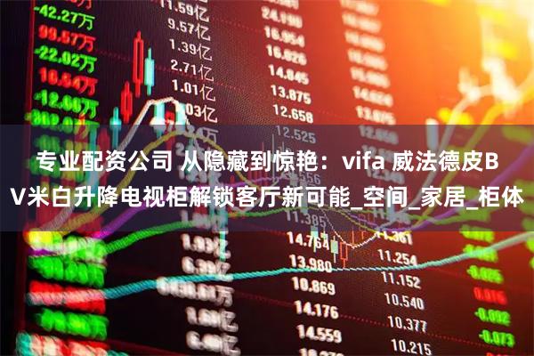 专业配资公司 从隐藏到惊艳：vifa 威法德皮BV米白升降电视柜解锁客厅新可能_空间_家居_柜体