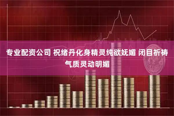 专业配资公司 祝绪丹化身精灵纯欲妩媚 闭目祈祷气质灵动明媚