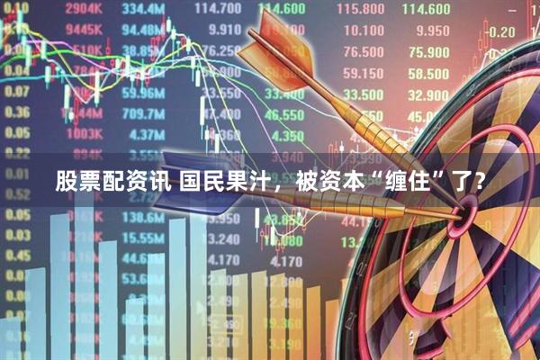 股票配资讯 国民果汁，被资本“缠住”了？