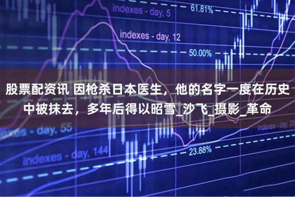 股票配资讯 因枪杀日本医生，他的名字一度在历史中被抹去，多年后得以昭雪_沙飞_摄影_革命