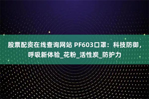 股票配资在线查询网站 PF603口罩：科技防御，呼吸新体验_花粉_活性炭_防护力