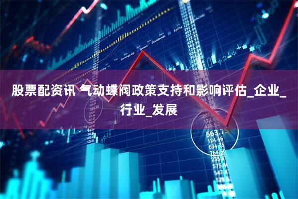 股票配资讯 气动蝶阀政策支持和影响评估_企业_行业_发展