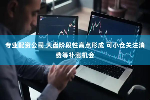 专业配资公司 大盘阶段性高点形成 可小仓关注消费等补涨机会