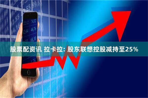 股票配资讯 拉卡拉: 股东联想控股减持至25%