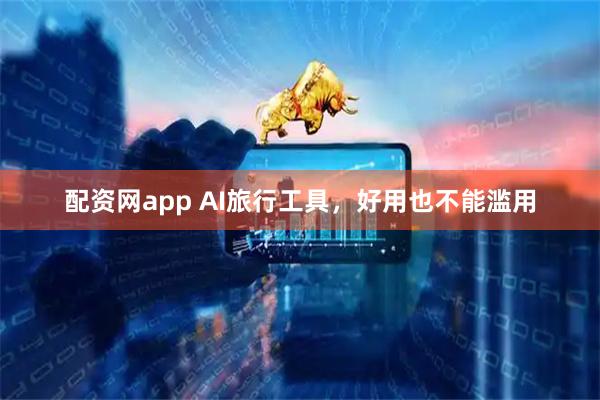 配资网app AI旅行工具，好用也不能滥用