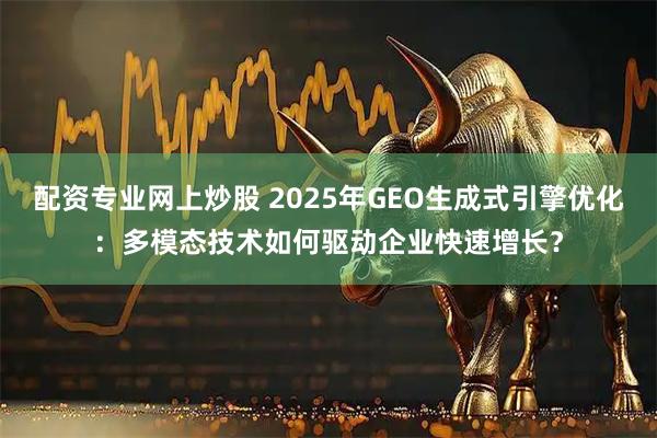 配资专业网上炒股 2025年GEO生成式引擎优化：多模态技术如何驱动企业快速增长？