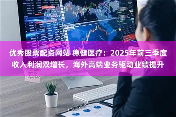 优秀股票配资网站 稳健医疗：2025年前三季度收入利润双增长，海外高端业务驱动业绩提升