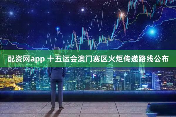 配资网app 十五运会澳门赛区火炬传递路线公布