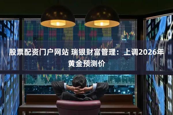 股票配资门户网站 瑞银财富管理：上调2026年黄金预测价