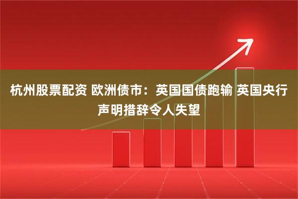 杭州股票配资 欧洲债市:英国国债跑输 英国央行声明措辞令人失望