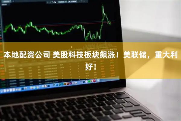 本地配资公司 美股科技板块飙涨!美联储,重大利好!