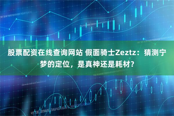 股票配资在线查询网站 假面骑士Zeztz：猜测宁梦的定位，是真神还是耗材？